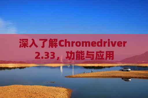 深入了解Chromedriver 2.33，功能与应用